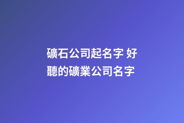 礦石公司起名字 好聽的礦業公司名字-第1張-公司起名-玄機派
